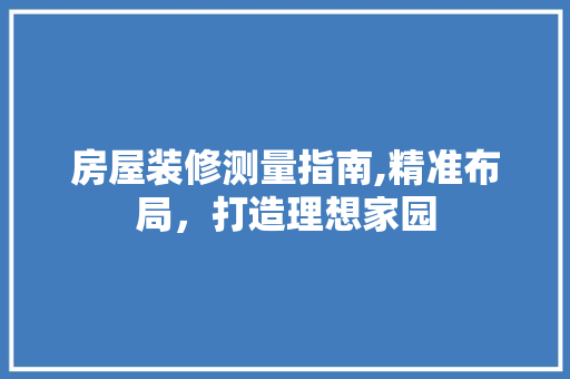 房屋装修测量指南,精准布局，打造理想家园
