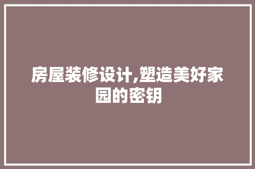 房屋装修设计,塑造美好家园的密钥 家居装修