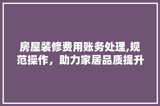 房屋装修费用账务处理,规范操作，助力家居品质提升 客厅装修