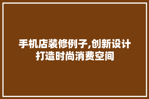 手机店装修例子,创新设计打造时尚消费空间 家居装修