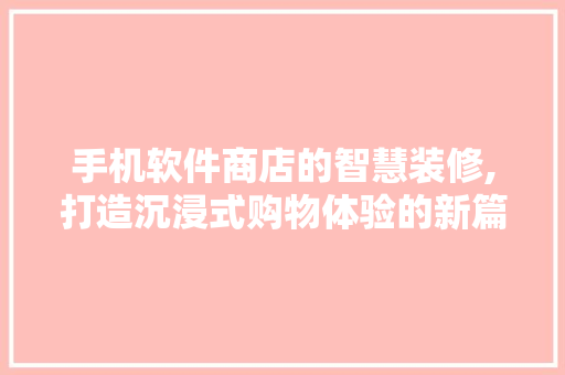 手机软件商店的智慧装修,打造沉浸式购物体验的新篇章 家居装修