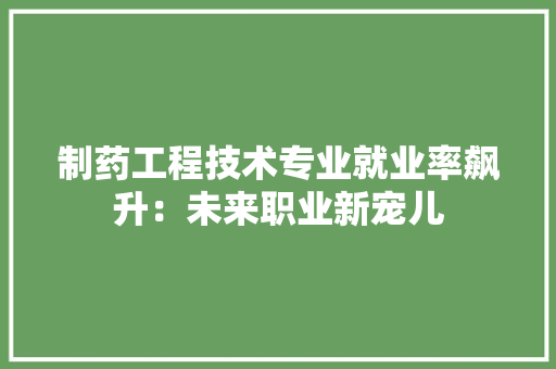 制药工程技术专业就业率飙升：未来职业新宠儿 家居装修
