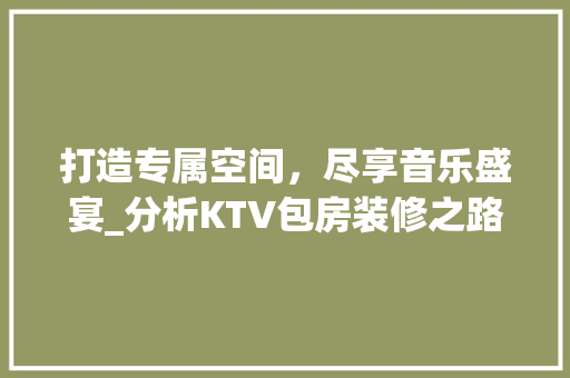 打造专属空间，尽享音乐盛宴_分析KTV包房装修之路 家居装修