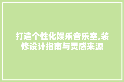 打造个性化娱乐音乐室,装修设计指南与灵感来源 家居装修