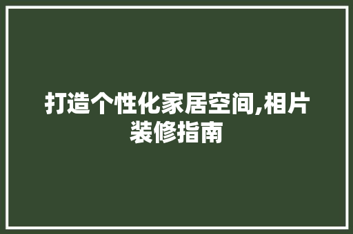 打造个性化家居空间,相片装修指南 室内设计