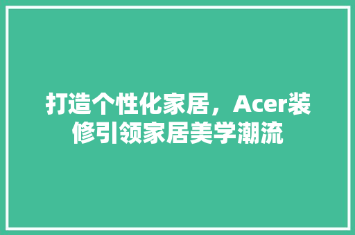 打造个性化家居，Acer装修引领家居美学潮流 现代风格装饰