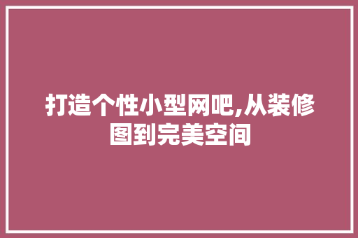打造个性小型网吧,从装修图到完美空间 卧室装修