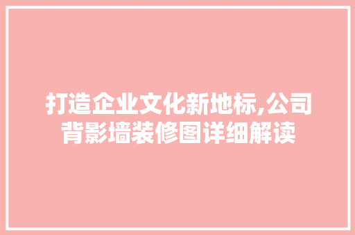 打造企业文化新地标,公司背影墙装修图详细解读