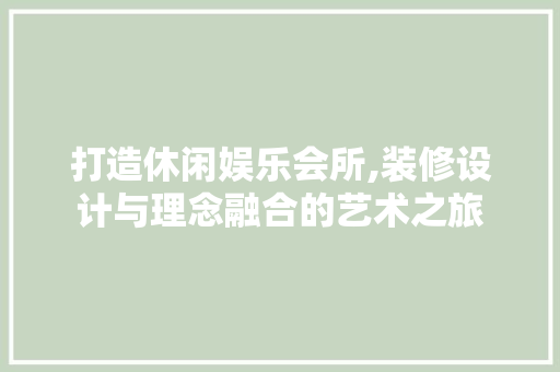 打造休闲娱乐会所,装修设计与理念融合的艺术之旅 室内设计