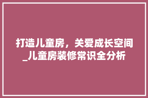 打造儿童房，关爱成长空间_儿童房装修常识全分析 室内设计