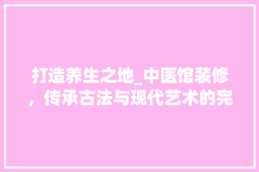 打造养生之地_中医馆装修，传承古法与现代艺术的完美融合
