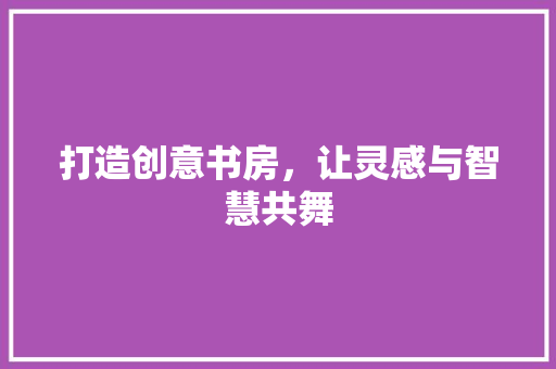 打造创意书房，让灵感与智慧共舞 客厅装修