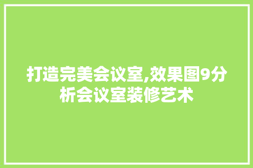 打造完美会议室,效果图9分析会议室装修艺术