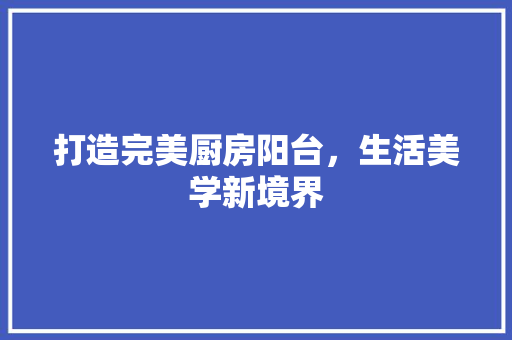 打造完美厨房阳台，生活美学新境界 卧室装修