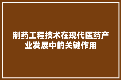 制药工程技术在现代医药产业发展中的关键作用