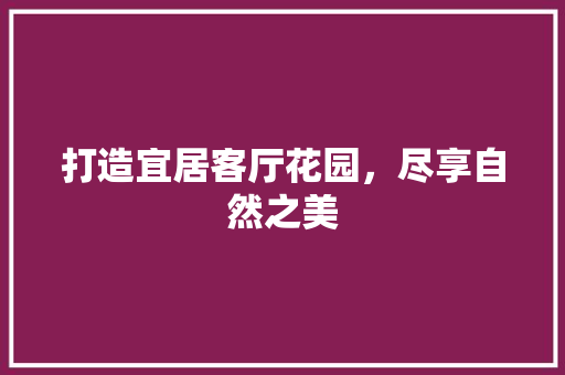 打造宜居客厅花园，尽享自然之美 软装设计
