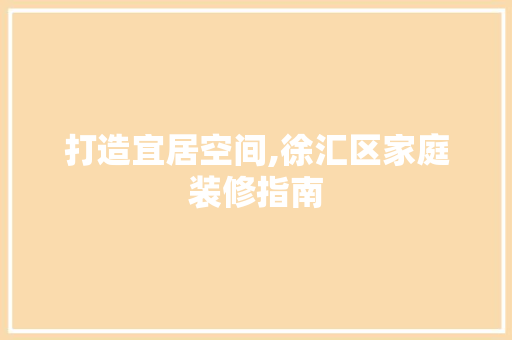 打造宜居空间,徐汇区家庭装修指南 木雕艺术
