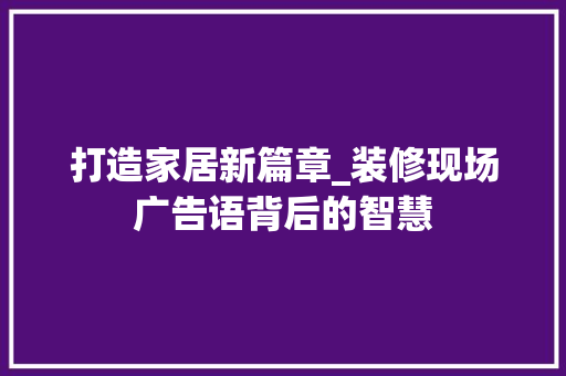 打造家居新篇章_装修现场广告语背后的智慧 中式风格装饰