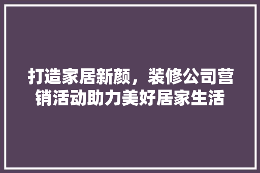 打造家居新颜，装修公司营销活动助力美好居家生活 现代风格装饰