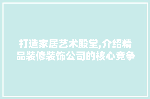 打造家居艺术殿堂,介绍精品装修装饰公司的核心竞争力 客厅装修