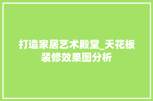 打造家居艺术殿堂_天花板装修效果图分析 中式风格装饰