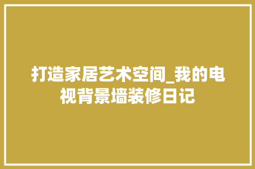 打造家居艺术空间_我的电视背景墙装修日记 家居装修