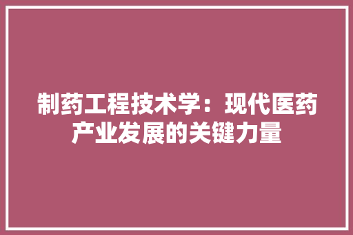 制药工程技术学：现代医药产业发展的关键力量