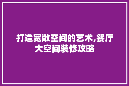 打造宽敞空间的艺术,餐厅大空间装修攻略 卧室装修