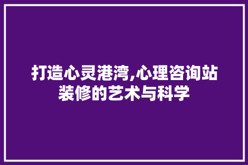 打造心灵港湾,心理咨询站装修的艺术与科学 室内设计