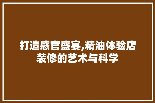打造感官盛宴,精油体验店装修的艺术与科学 木雕艺术