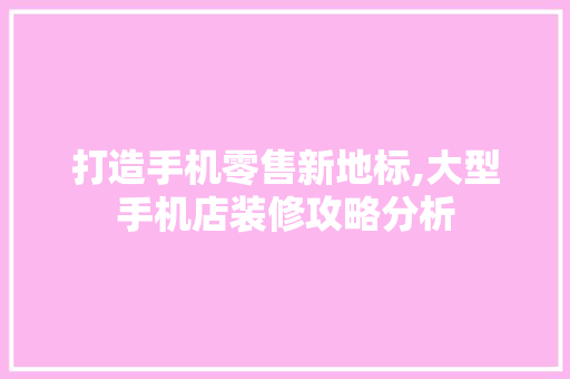 打造手机零售新地标,大型手机店装修攻略分析 客厅装修