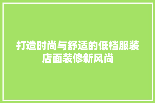 打造时尚与舒适的低档服装店面装修新风尚 木雕艺术