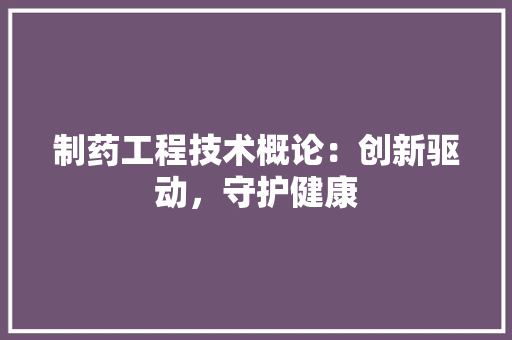 制药工程技术概论：创新驱动，守护健康 家居装修