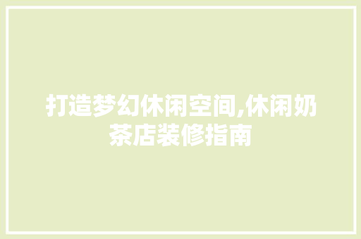 打造梦幻休闲空间,休闲奶茶店装修指南 室内设计