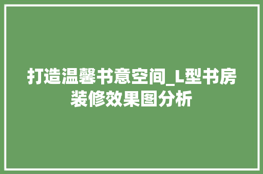 打造温馨书意空间_L型书房装修效果图分析 中式风格装饰