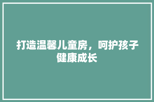 打造温馨儿童房，呵护孩子健康成长 木雕艺术