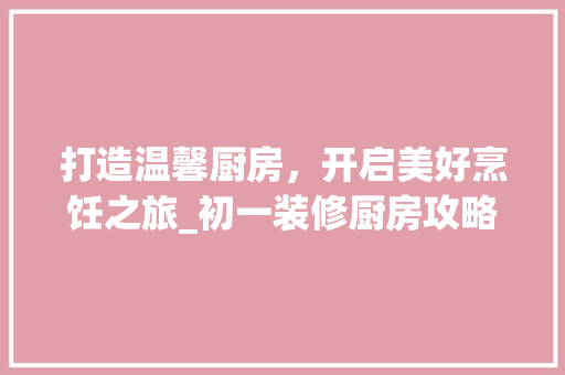 打造温馨厨房，开启美好烹饪之旅_初一装修厨房攻略 木雕艺术