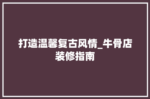 打造温馨复古风情_牛骨店装修指南 中式风格装饰