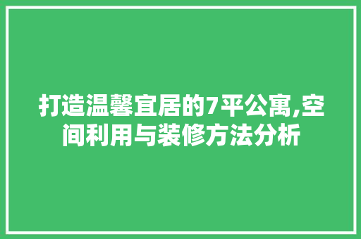 打造温馨宜居的7平公寓,空间利用与装修方法分析 室内设计