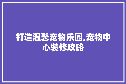 打造温馨宠物乐园,宠物中心装修攻略 软装设计