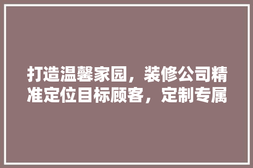 打造温馨家园，装修公司精准定位目标顾客，定制专属家居体验 木雕艺术