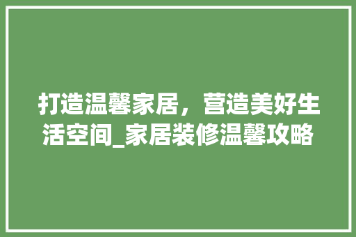 打造温馨家居，营造美好生活空间_家居装修温馨攻略 软装设计