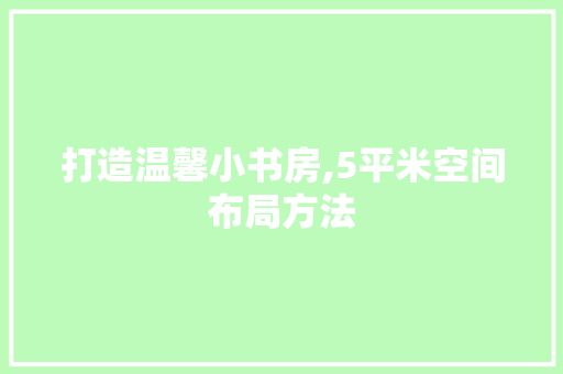 打造温馨小书房,5平米空间布局方法