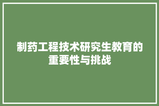 制药工程技术研究生教育的重要性与挑战 家居装修