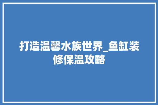 打造温馨水族世界_鱼缸装修保温攻略 软装设计