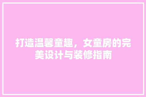 打造温馨童趣，女童房的完美设计与装修指南 客厅装修