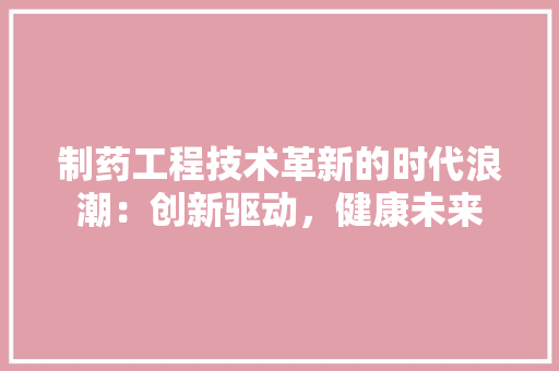 制药工程技术革新的时代浪潮：创新驱动，健康未来 家居装修