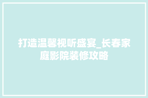 打造温馨视听盛宴_长春家庭影院装修攻略 地板材料