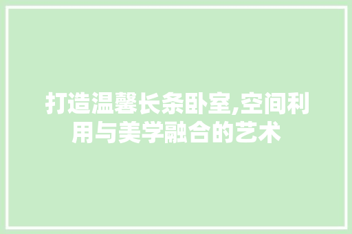 打造温馨长条卧室,空间利用与美学融合的艺术