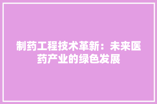 制药工程技术革新：未来医药产业的绿色发展 家居装修